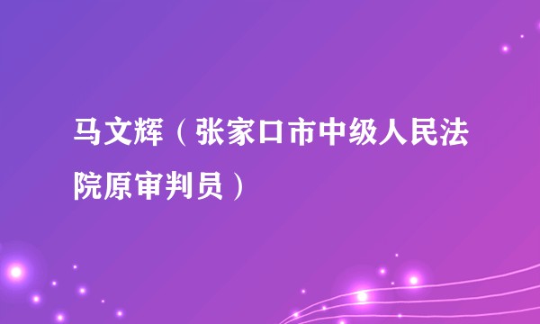 马文辉（张家口市中级人民法院原审判员）