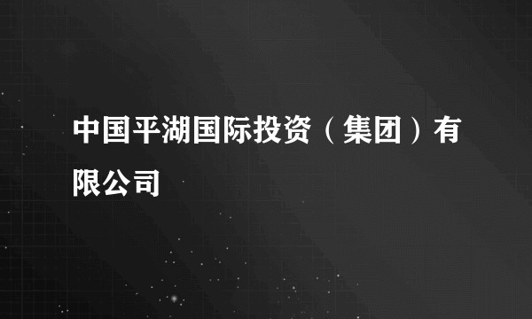 中国平湖国际投资（集团）有限公司