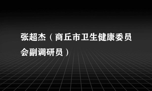 张超杰（商丘市卫生健康委员会副调研员）