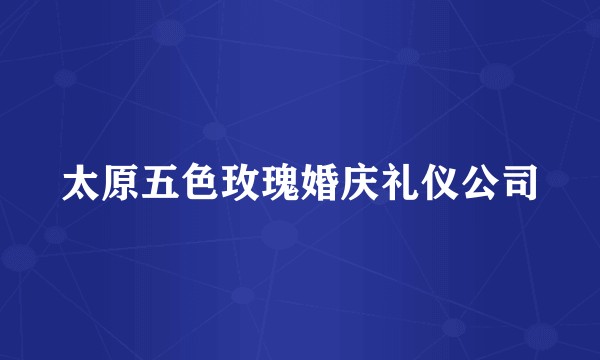 太原五色玫瑰婚庆礼仪公司