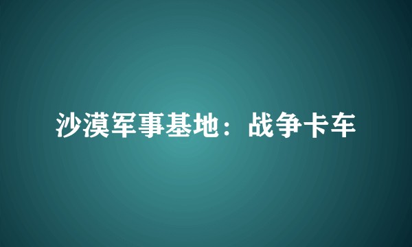 沙漠军事基地：战争卡车