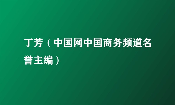 丁芳（中国网中国商务频道名誉主编）