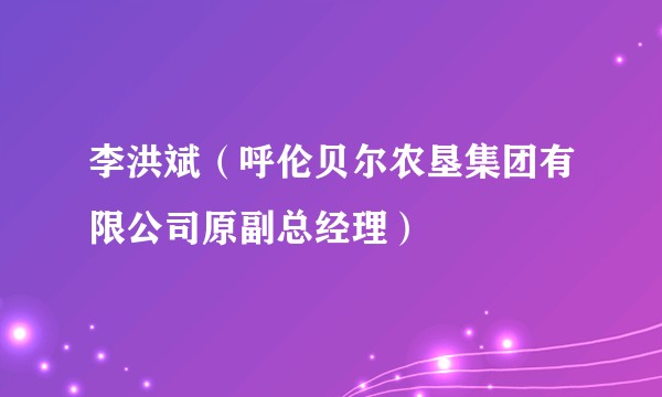 李洪斌（呼伦贝尔农垦集团有限公司原副总经理）