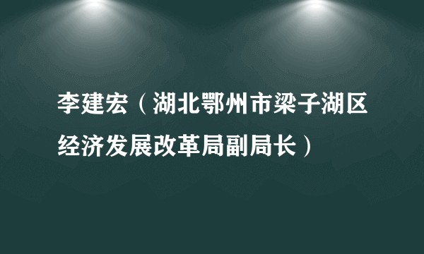李建宏（湖北鄂州市梁子湖区经济发展改革局副局长）