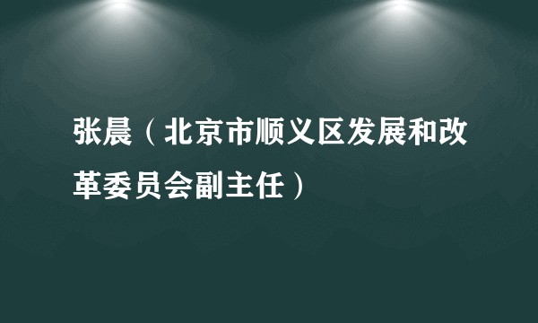 张晨（北京市顺义区发展和改革委员会副主任）