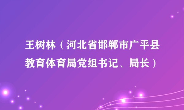 王树林（河北省邯郸市广平县教育体育局党组书记、局长）
