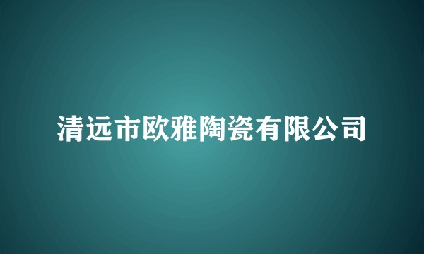 清远市欧雅陶瓷有限公司
