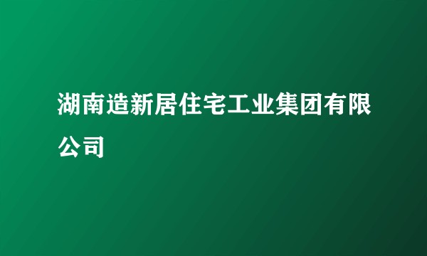 湖南造新居住宅工业集团有限公司