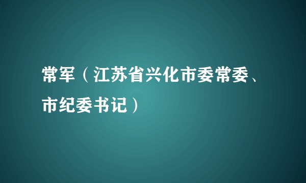 常军（江苏省兴化市委常委、市纪委书记）