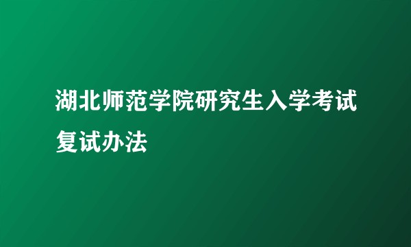 湖北师范学院研究生入学考试复试办法