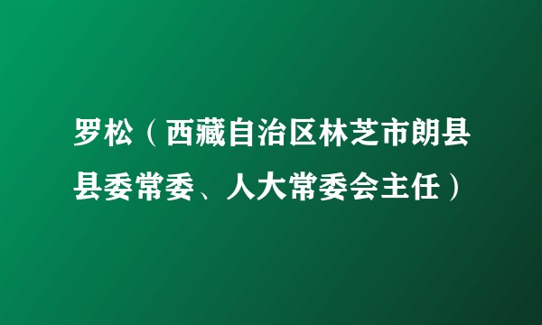 罗松（西藏自治区林芝市朗县县委常委、人大常委会主任）