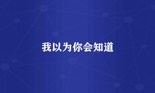 我以为你会知道