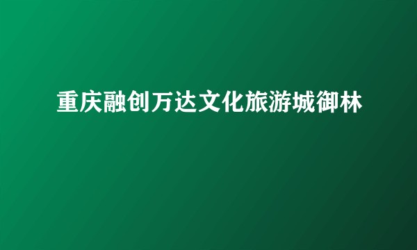 重庆融创万达文化旅游城御林