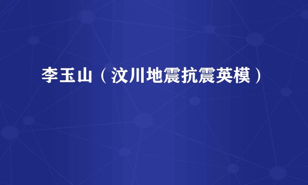 李玉山（汶川地震抗震英模）