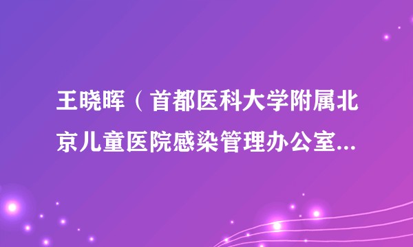 王晓晖（首都医科大学附属北京儿童医院感染管理办公室副主任、副主任医师）