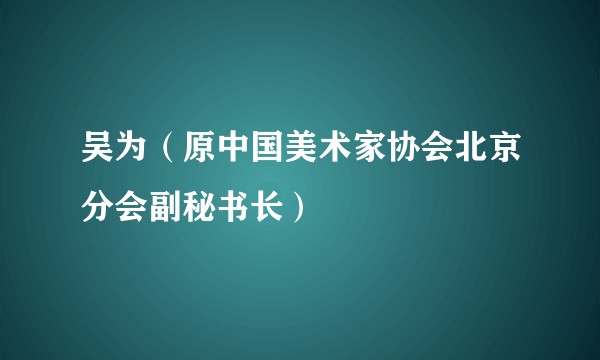 吴为（原中国美术家协会北京分会副秘书长）