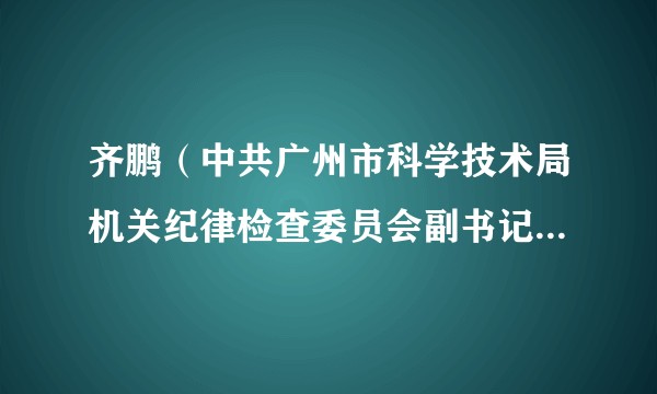 齐鹏（中共广州市科学技术局机关纪律检查委员会副书记、三级调研员）