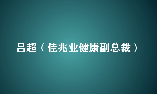 吕超（佳兆业健康副总裁）