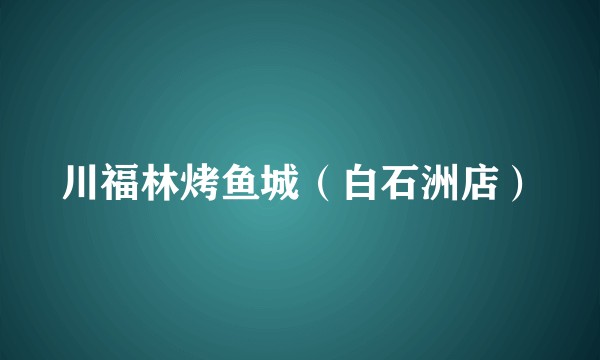 川福林烤鱼城（白石洲店）