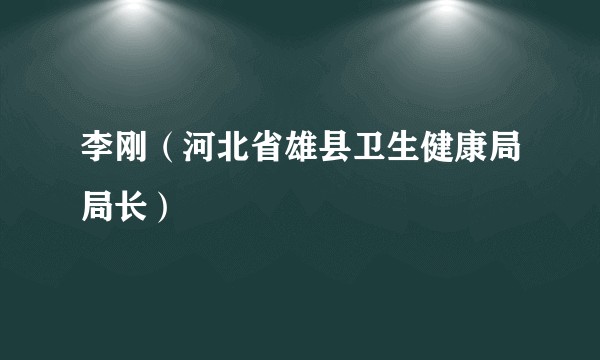 李刚（河北省雄县卫生健康局局长）