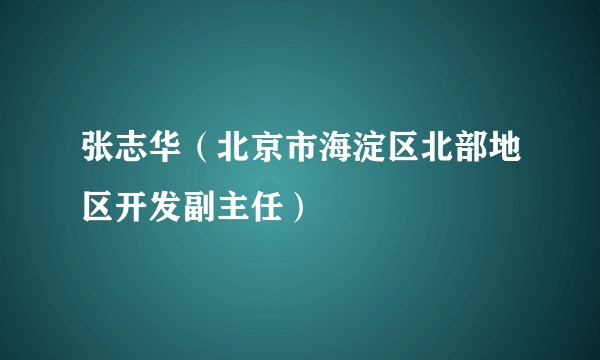 张志华（北京市海淀区北部地区开发副主任）