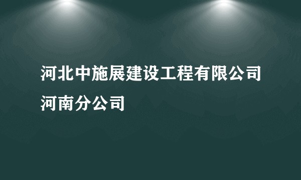 河北中施展建设工程有限公司河南分公司