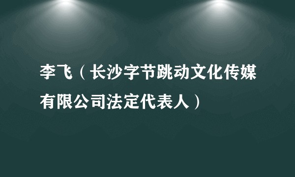 李飞（长沙字节跳动文化传媒有限公司法定代表人）