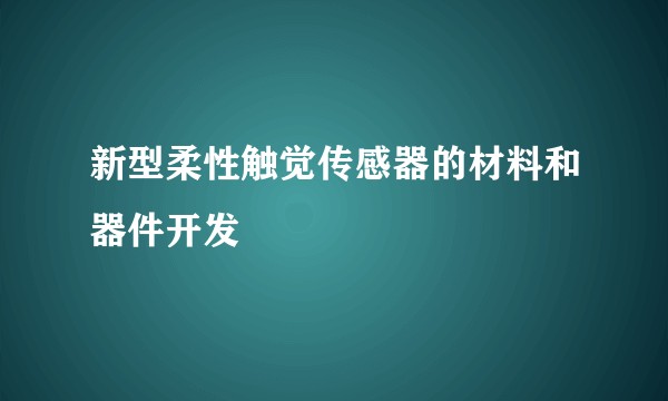 新型柔性触觉传感器的材料和器件开发