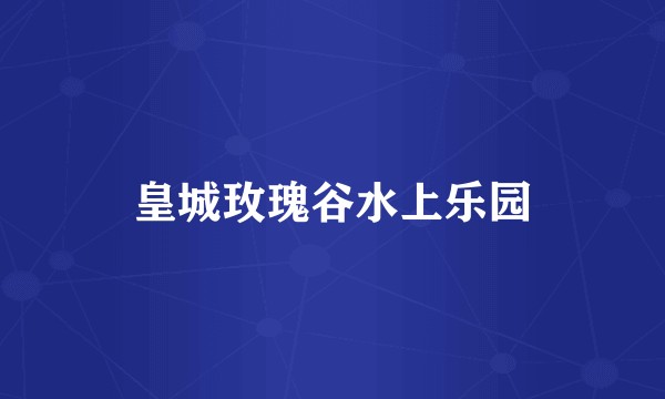 皇城玫瑰谷水上乐园