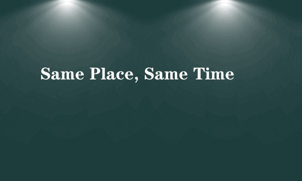 Same Place, Same Time