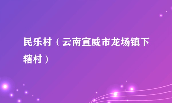 民乐村（云南宣威市龙场镇下辖村）