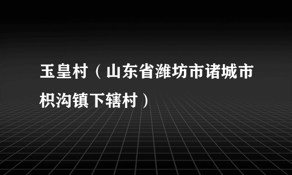 玉皇村（山东省潍坊市诸城市枳沟镇下辖村）