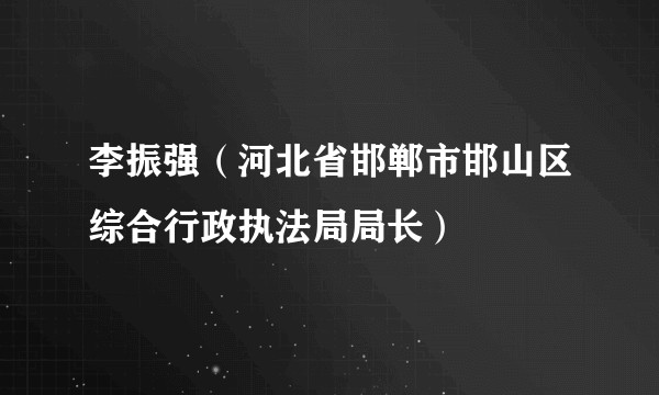 李振强（河北省邯郸市邯山区综合行政执法局局长）
