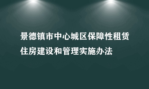 景德镇市中心城区保障性租赁住房建设和管理实施办法