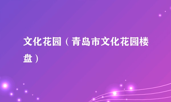 文化花园（青岛市文化花园楼盘）