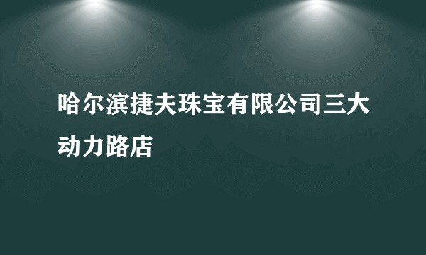 哈尔滨捷夫珠宝有限公司三大动力路店