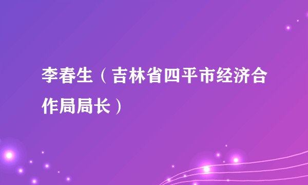 李春生（吉林省四平市经济合作局局长）