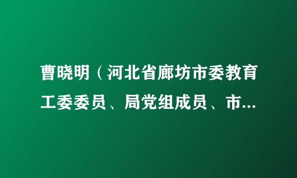 曹晓明（河北省廊坊市委教育工委委员、局党组成员、市纪委监委派驻市教育局纪检监察组组长）