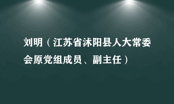 刘明（江苏省沭阳县人大常委会原党组成员、副主任）