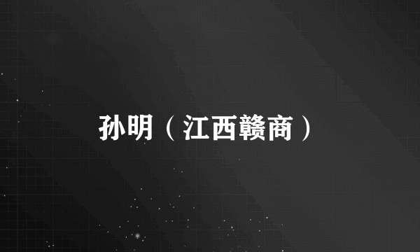 孙明（江西赣商）