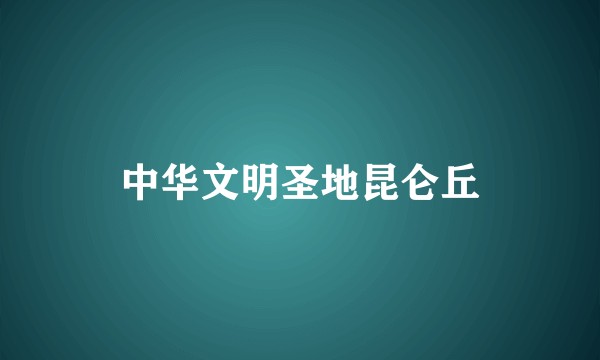 中华文明圣地昆仑丘