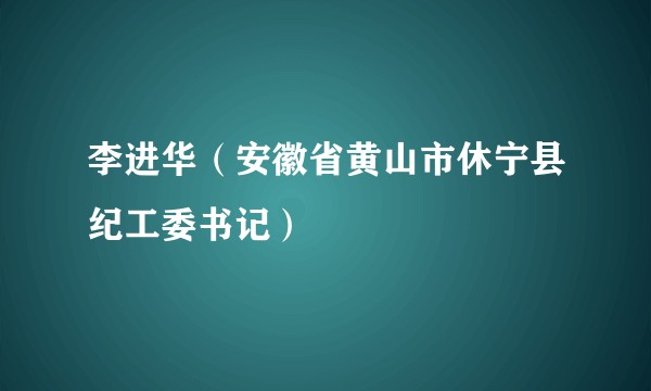 李进华（安徽省黄山市休宁县纪工委书记）