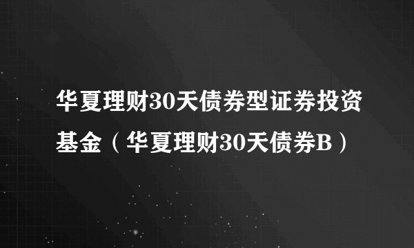 华夏理财30天债券型证券投资基金（华夏理财30天债券B）