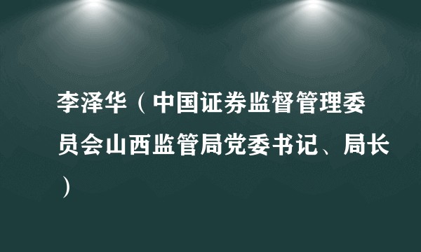 李泽华(中国证券监督管理委员会山西监管局党委书记、局长)