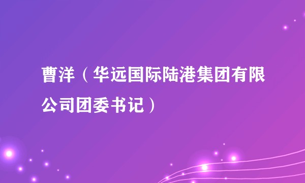曹洋（华远国际陆港集团有限公司团委书记）