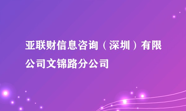 亚联财信息咨询（深圳）有限公司文锦路分公司