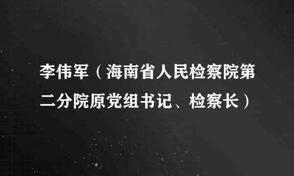 李伟军(海南省人民检察院第二分院原党组书记、检察长)