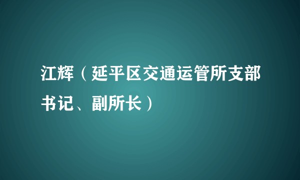 江辉（延平区交通运管所支部书记、副所长）