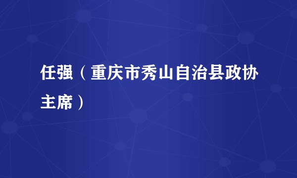 任强（重庆市秀山自治县政协主席）