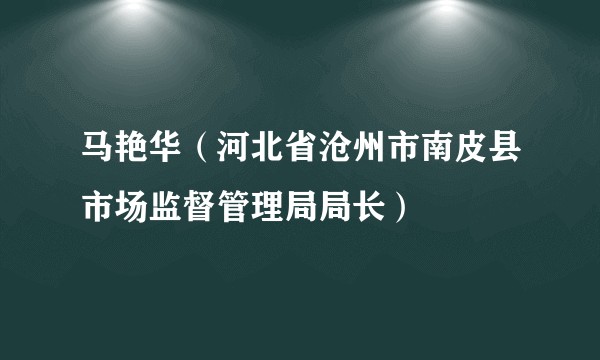 马艳华（河北省沧州市南皮县市场监督管理局局长）